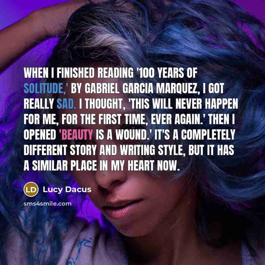 “When I finished reading '100 Years of Solitude,' by Gabriel Garcia Marquez, I got really sad. I thought, 'This will never happen for me, for the first time, ever again.' Then I opened 'Beauty Is a Wound.' It's a completely different story and writing style, but it has a similar place in my heart…” quote by Lucy Dacus