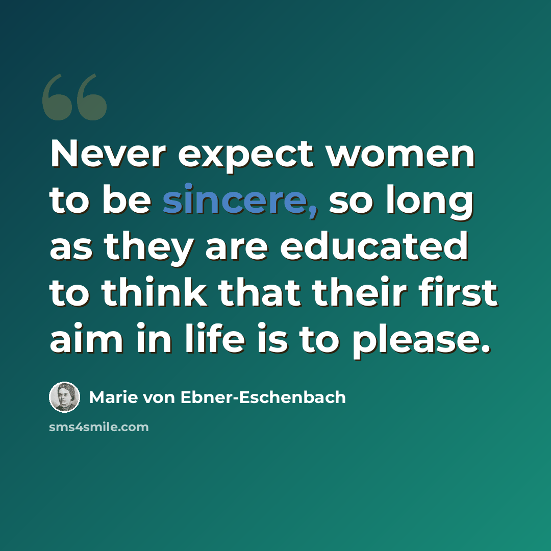 “Never expect women to be sincere, so long as they are educated to think that their first aim in life is to please.” quote by Marie von Ebner-Eschenbach
