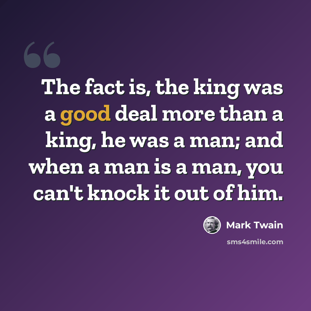 “The fact is, the king was a good deal more than a king, he was a man; and when a man is a man, you can't knock it out of him.” quote by Mark Twain