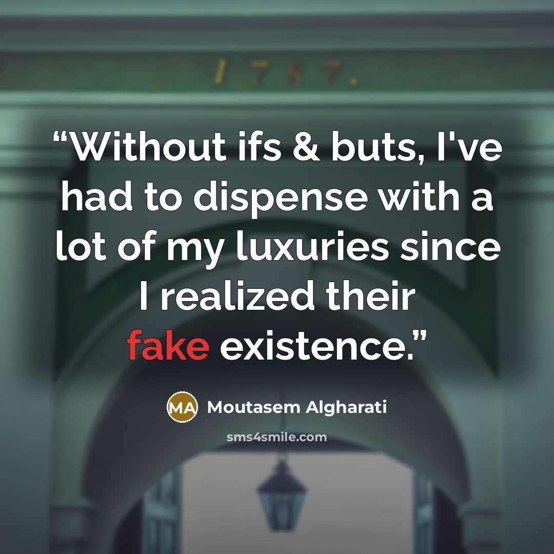 “Without ifs & buts, I've had to dispense with a lot of my luxuries since I realized their fake existence.” quote by Moutasem Algharati