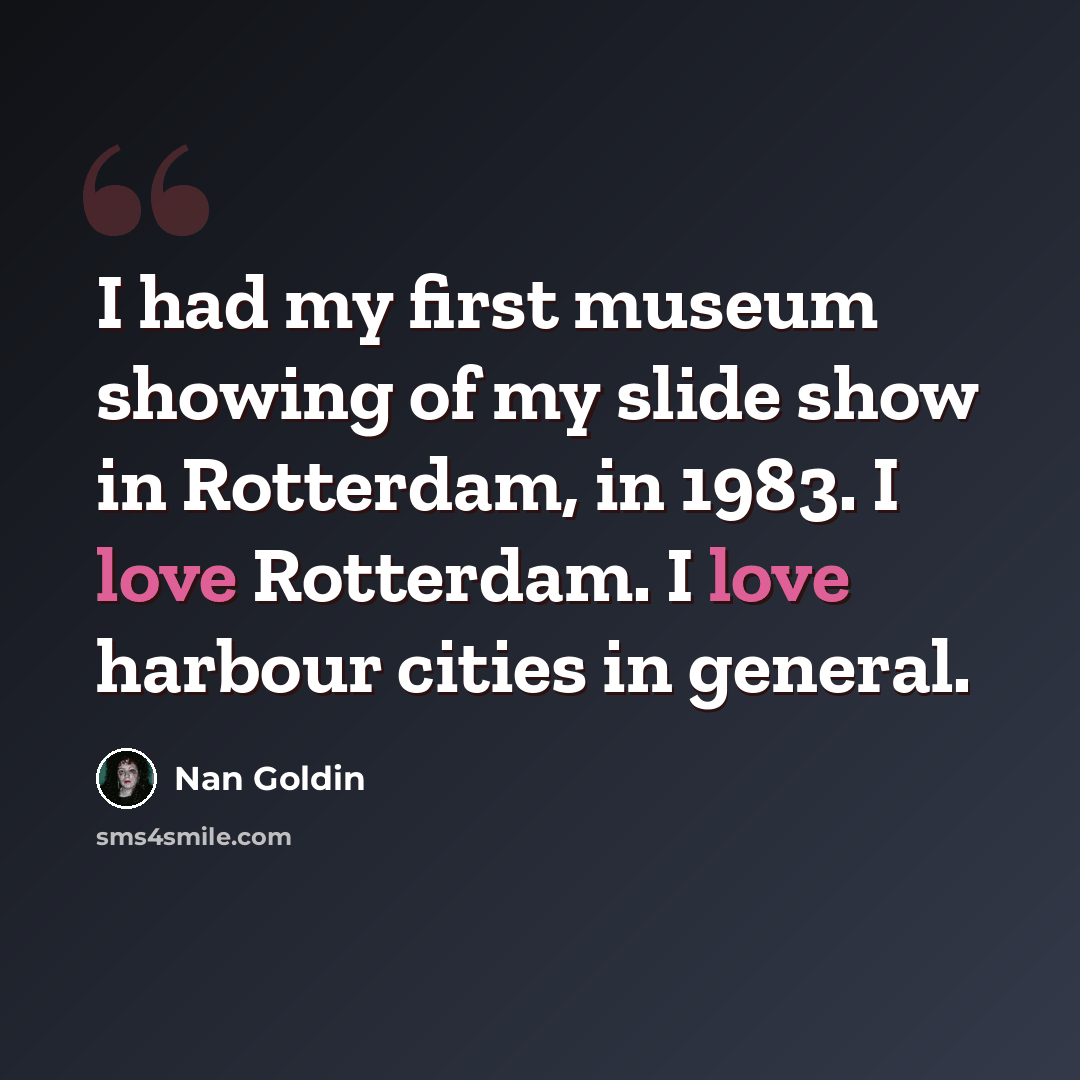 “I had my first museum showing of my slide show in Rotterdam, in 1983. I love Rotterdam. I love harbour cities in general.” quote by Nan Goldin