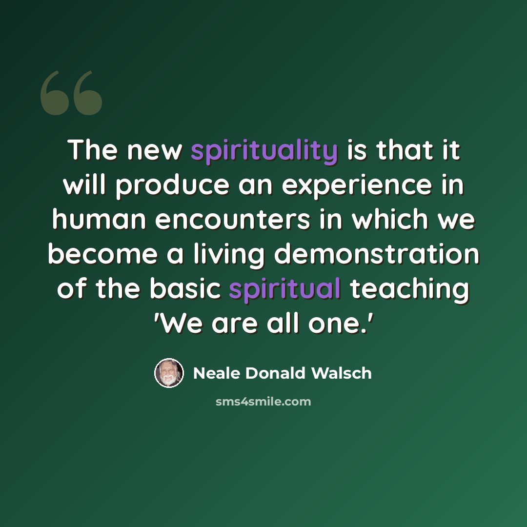 “The new spirituality is that it will produce an experience in human encounters in which we become a living demonstration of the basic spiritual teaching 'We are all one.'” quote by Neale Donald Walsch