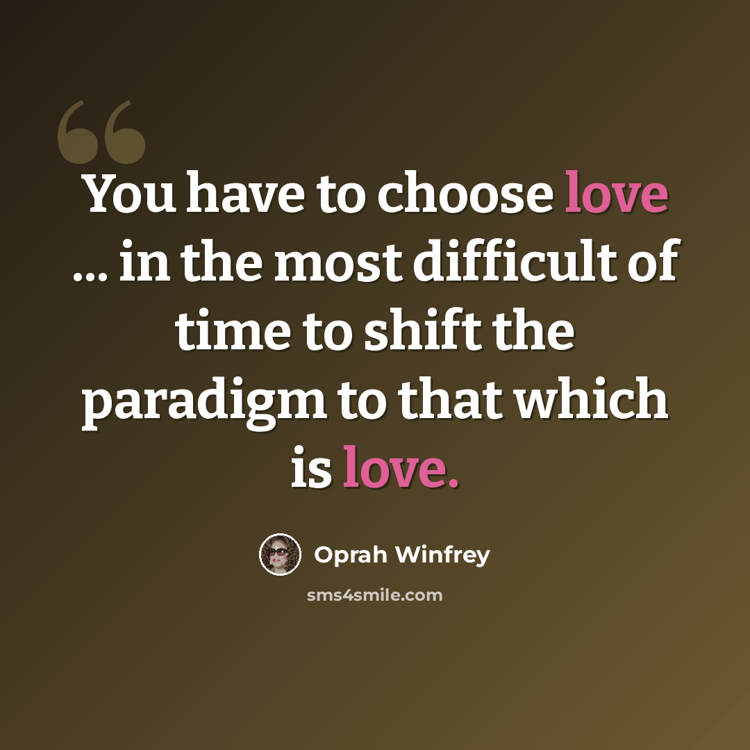 “You have to choose love ... in the most difficult of time to shift the paradigm to that which is love.” quote by Oprah Winfrey