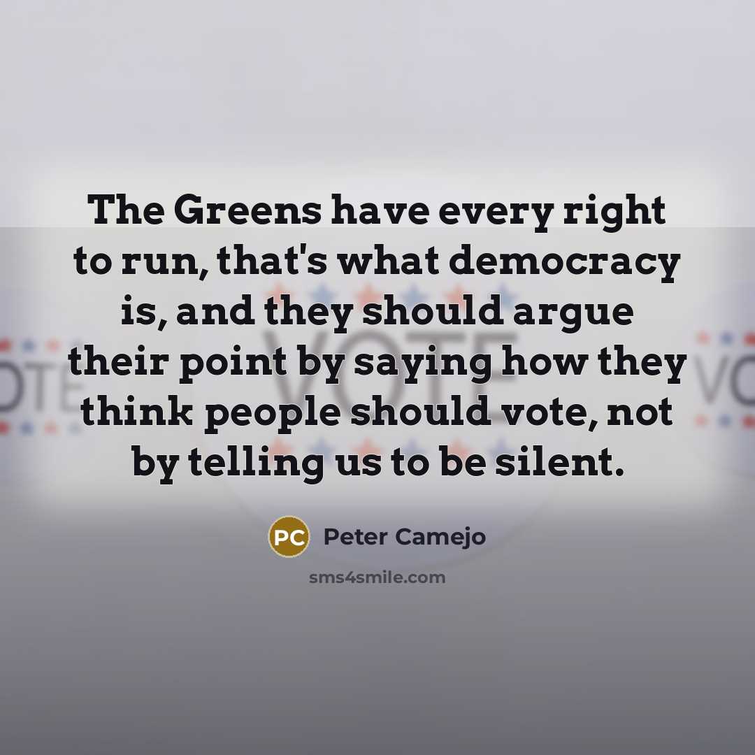 “The Greens have every right to run, that's what democracy is, and they should argue their point by saying how they think people should vote, not by telling us to be silent.” quote by Peter Camejo