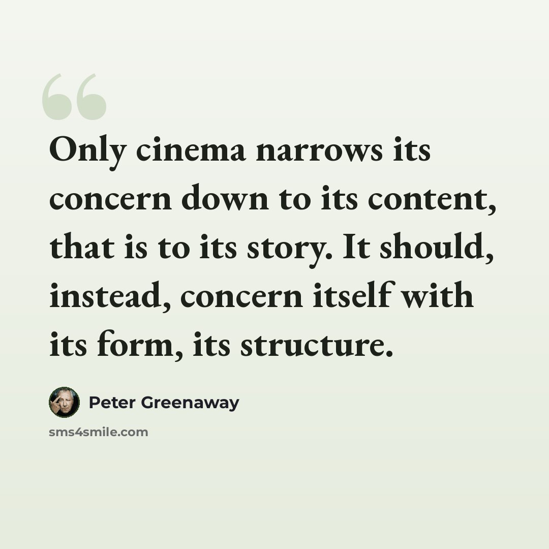 “Only cinema narrows its concern down to its content, that is to its story. It should, instead, concern itself with its form, its structure.” quote by Peter Greenaway