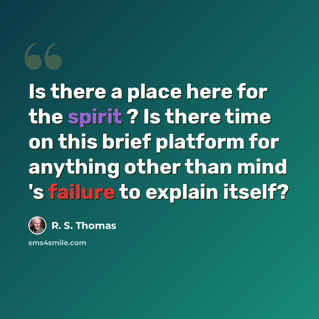 “Is there a place here for the spirit ? Is there time on this brief platform for anything other than mind 's failure to explain itself?” quote by R. S. Thomas