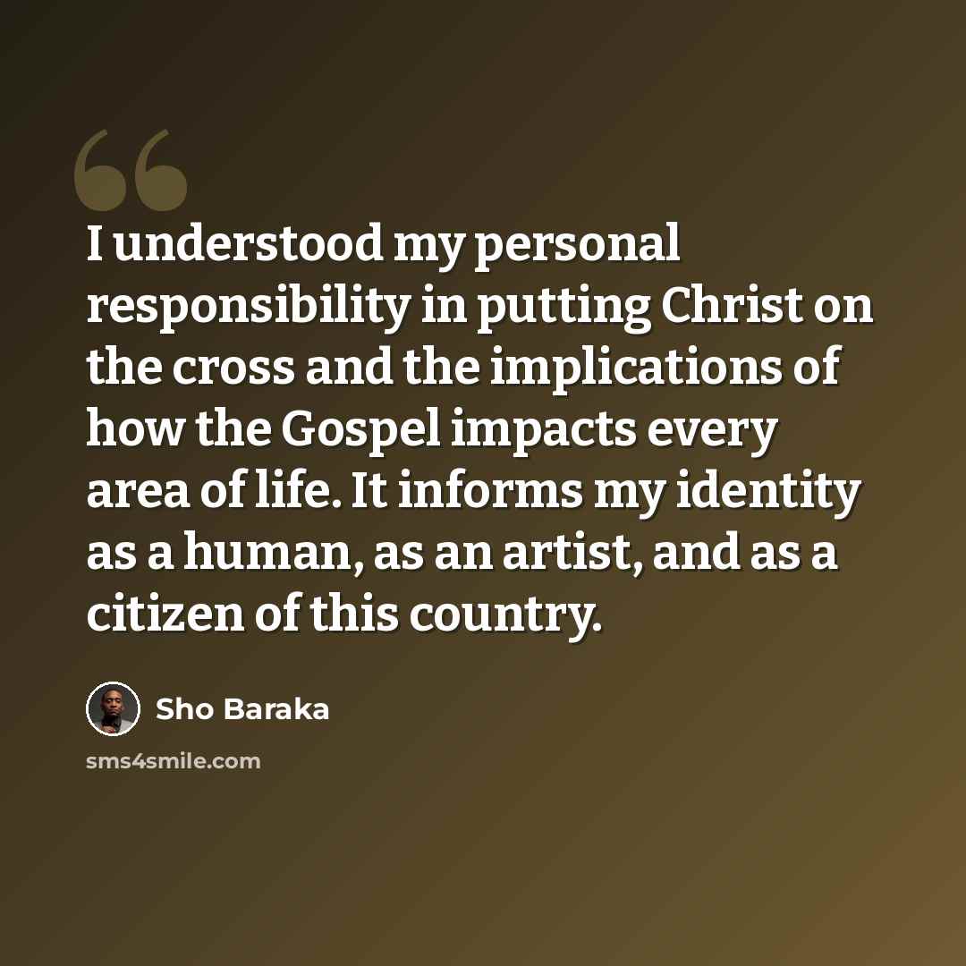 “I understood my personal responsibility in putting Christ on the cross and the implications of how the Gospel impacts every area of life. It informs my identity as a human, as an artist, and as a citizen of this country.” quote by Sho Baraka