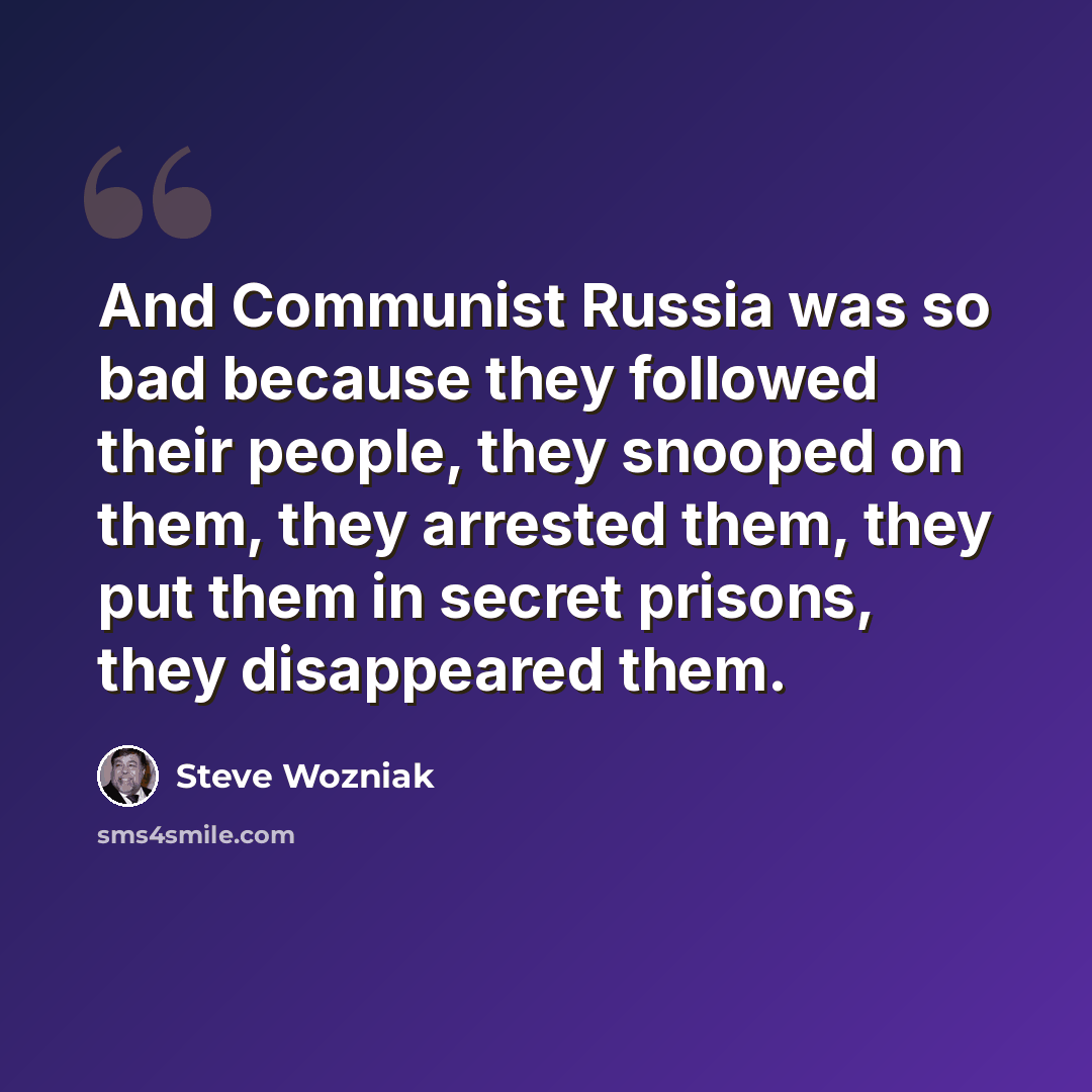“And Communist Russia was so bad because they followed their people, they snooped on them, they arrested them, they put them in secret prisons, they disappeared them.” quote by Steve Wozniak