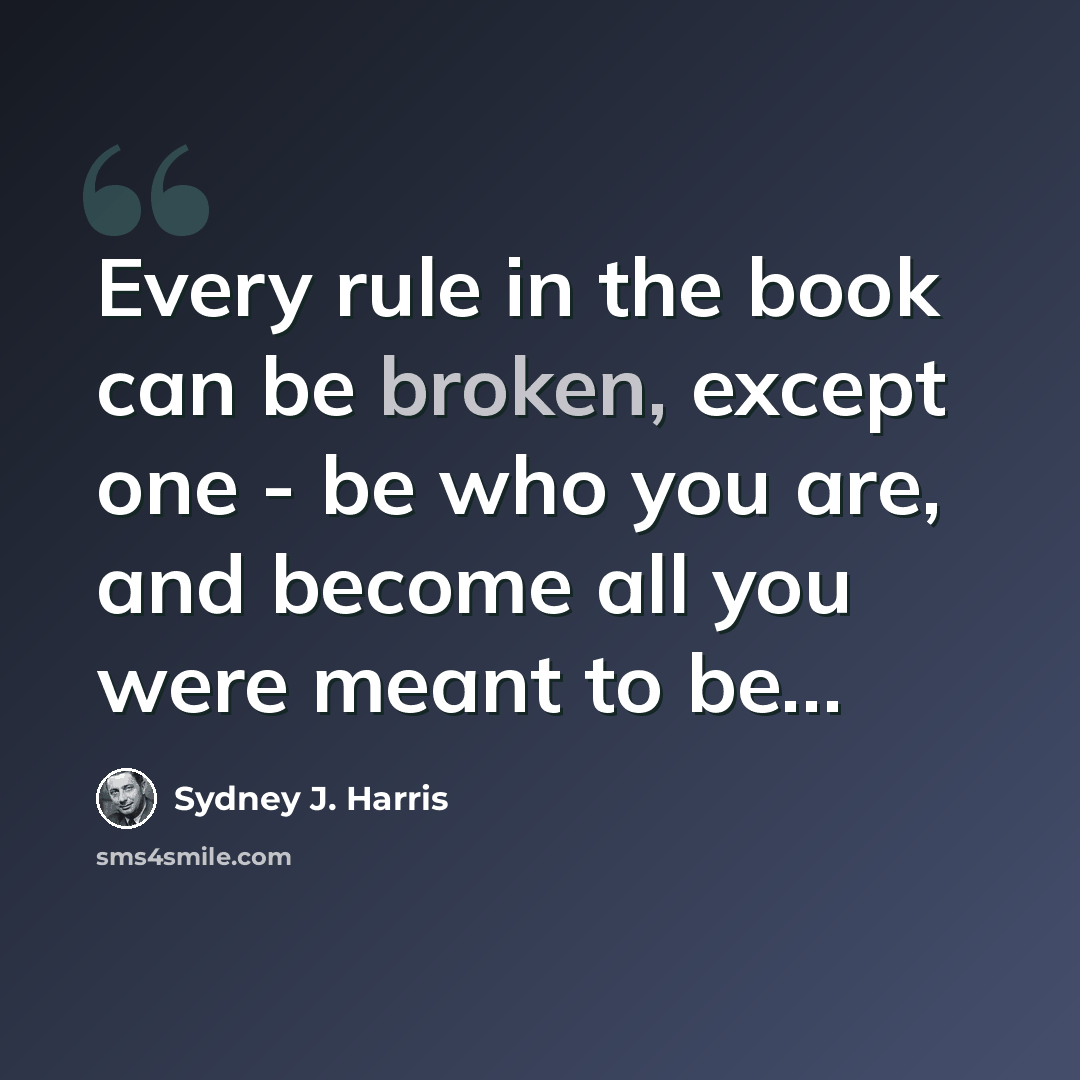 “Every rule in the book can be broken, except one - be who you are, and become all you were meant to be…” quote by Sydney J. Harris