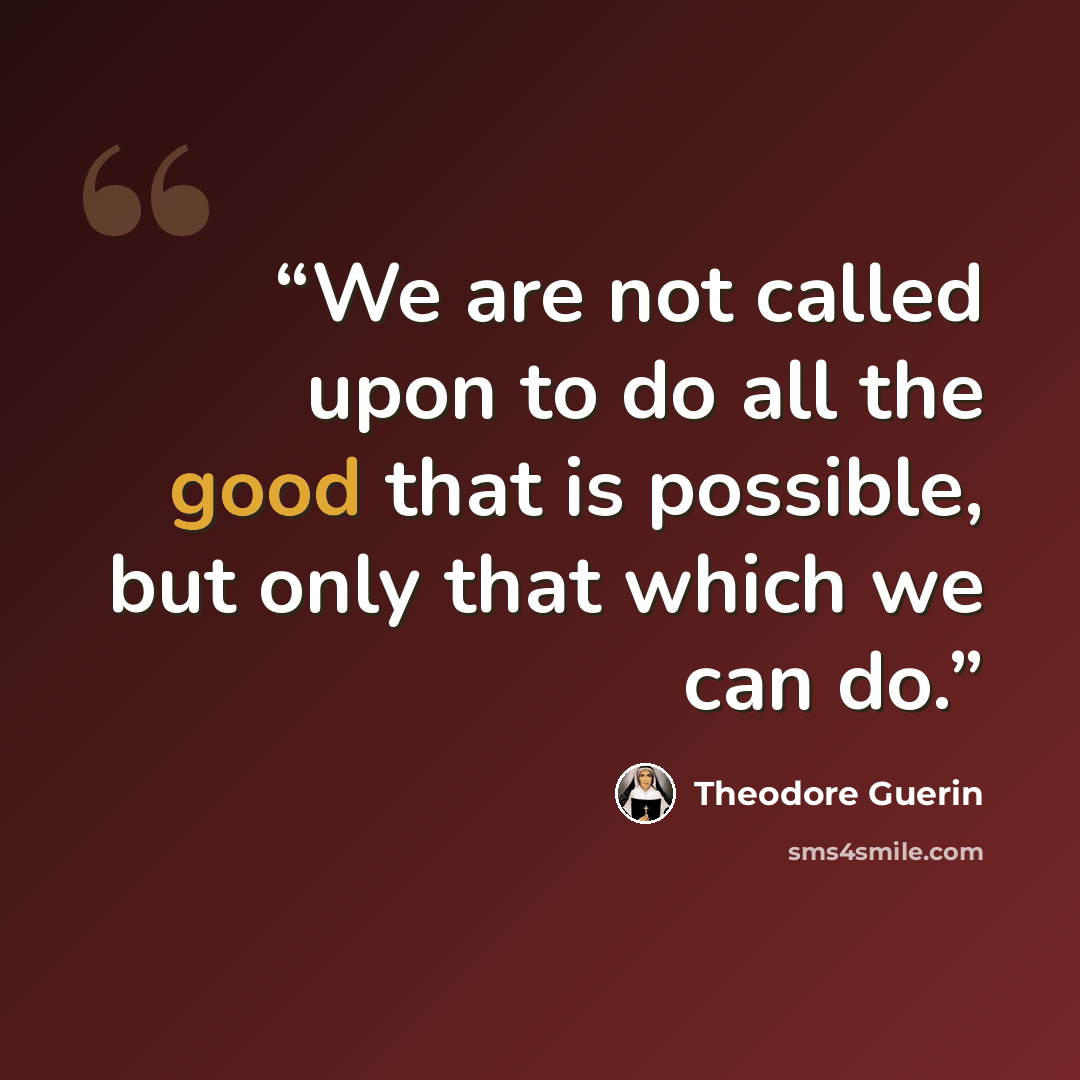 “We are not called upon to do all the good that is possible, but only that which we can do.” quote by Theodore Guerin
