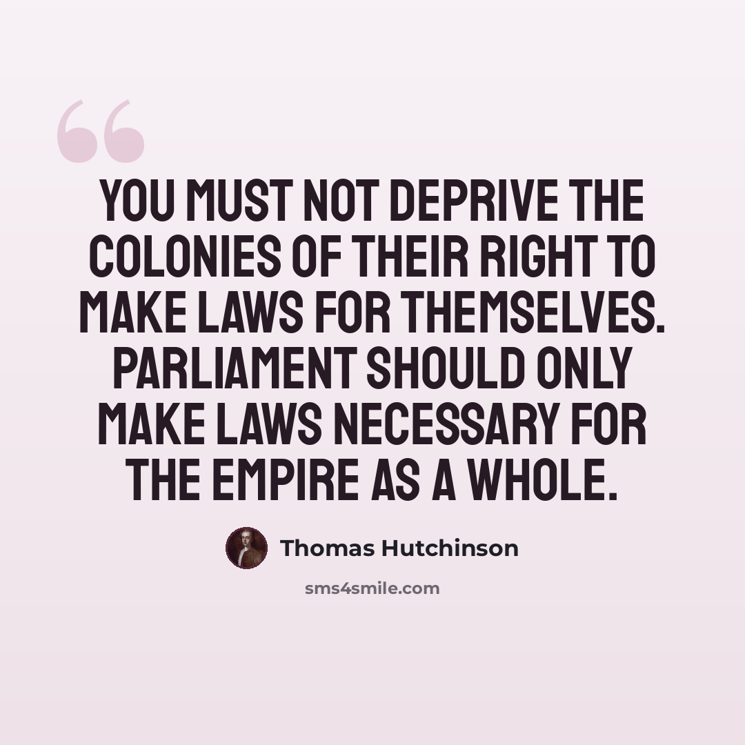 “You must not deprive the colonies of their right to make laws for themselves. Parliament should only make laws necessary for the empire as a whole.” quote by Thomas Hutchinson
