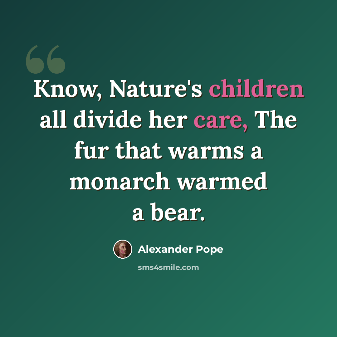 “Know, Nature's children all divide her care, The fur that warms a monarch warmed a bear.” quote by Alexander Pope