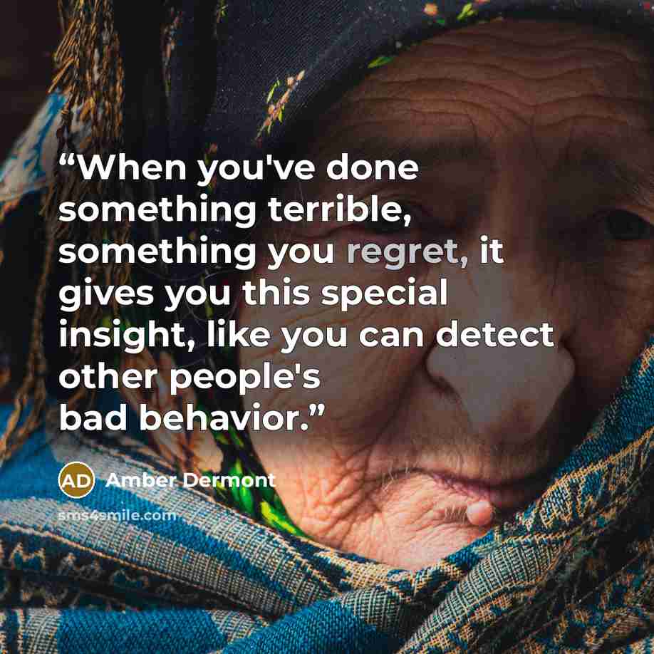 “When you've done something terrible, something you regret, it gives you this special insight, like you can detect other people's bad behavior.” quote by Amber Dermont