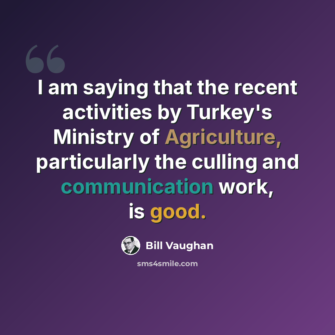 “I am saying that the recent activities by Turkey's Ministry of Agriculture, particularly the culling and communication work, is good.” quote by Bill Vaughan