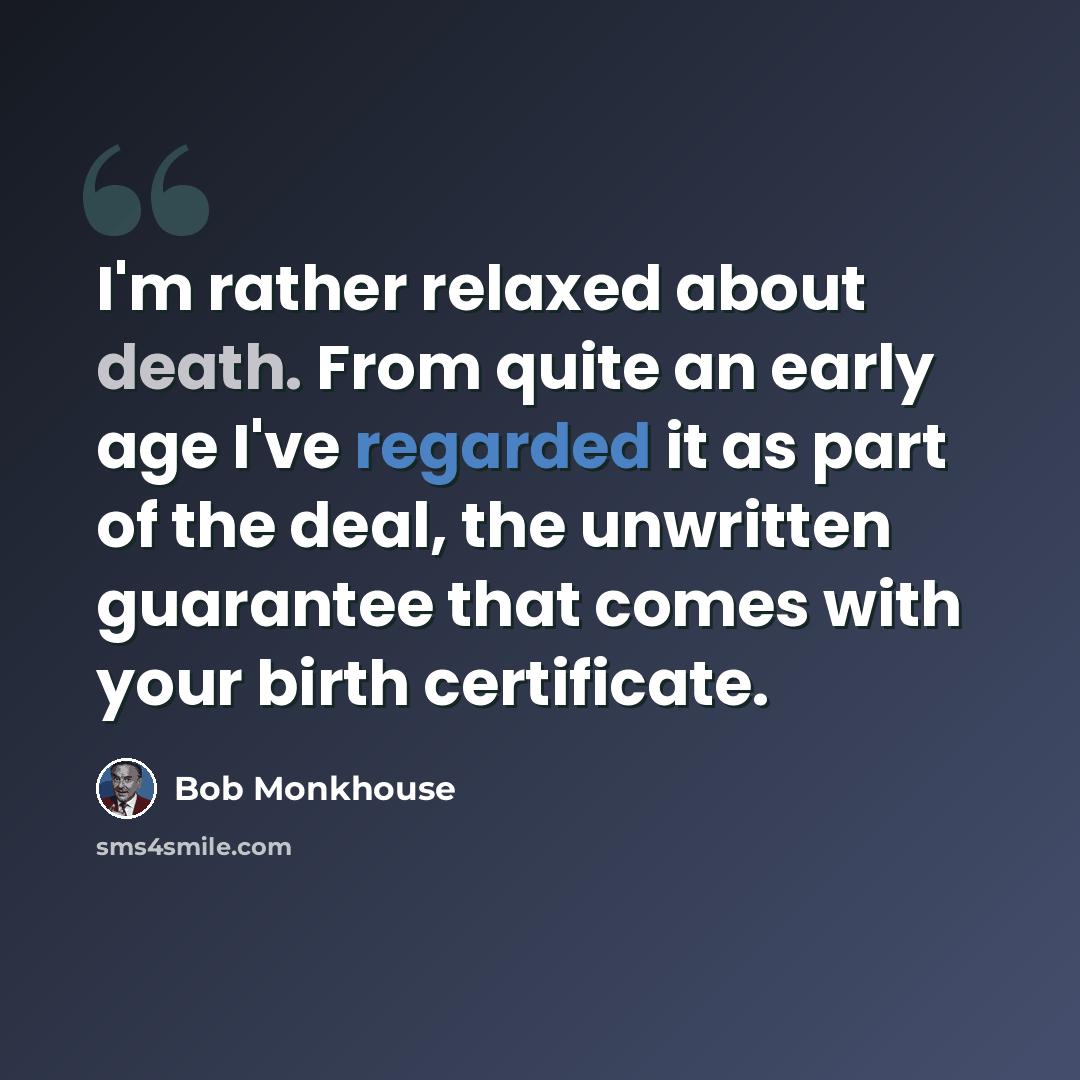 “I'm rather relaxed about death. From quite an early age I've regarded it as part of the deal, the unwritten guarantee that comes with your birth certificate.” quote by Bob Monkhouse