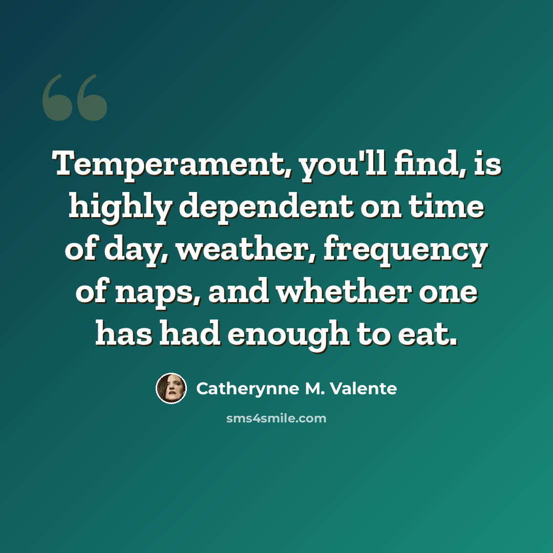 “Temperament, you'll find, is highly dependent on time of day, weather, frequency of naps, and whether one has had enough to eat.” quote by Catherynne M. Valente