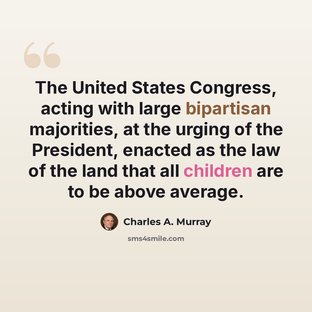 “The United States Congress, acting with large bipartisan majorities, at the urging of the President, enacted as the law of the land that all children are to be above average.” quote by Charles A. Murray