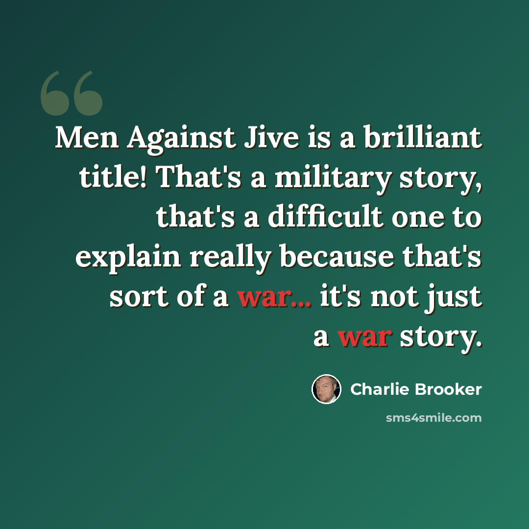 “Men Against Jive is a brilliant title! That's a military story, that's a difficult one to explain really because that's sort of a war... it's not just a war story.” quote by Charlie Brooker
