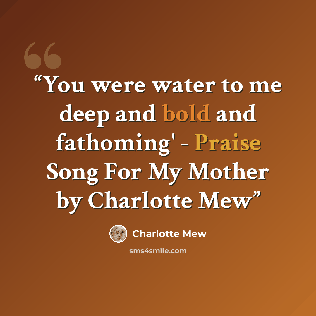 “You were water to me deep and bold and fathoming' - Praise Song For My Mother by Charlotte Mew” quote by Charlotte Mew