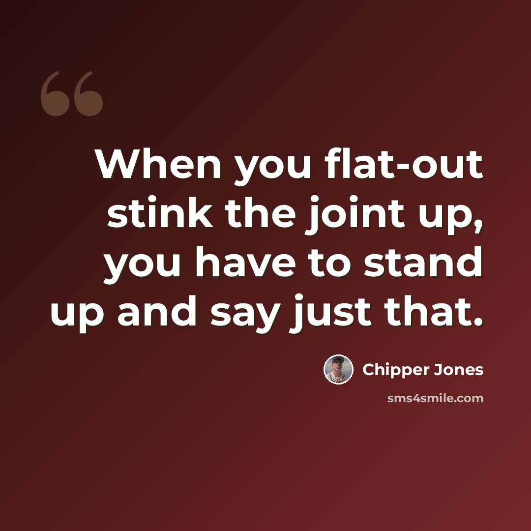 “When you flat-out stink the joint up, you have to stand up and say just that.” quote by Chipper Jones