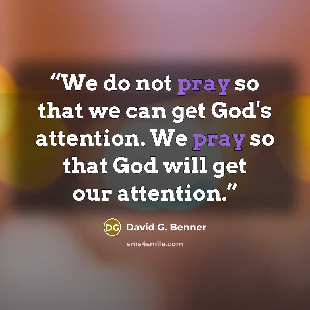 “We do not pray so that we can get God's attention. We pray so that God will get our attention.” quote by David G. Benner