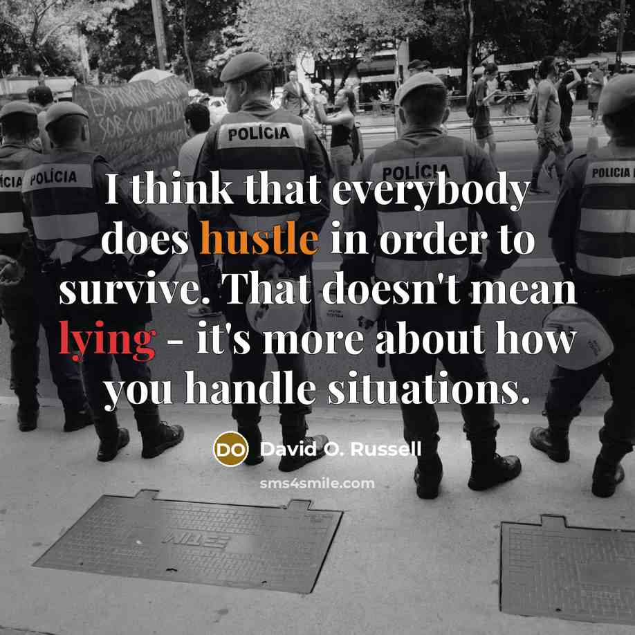 “I think that everybody does hustle in order to survive. That doesn't mean lying - it's more about how you handle situations.” quote by David O. Russell