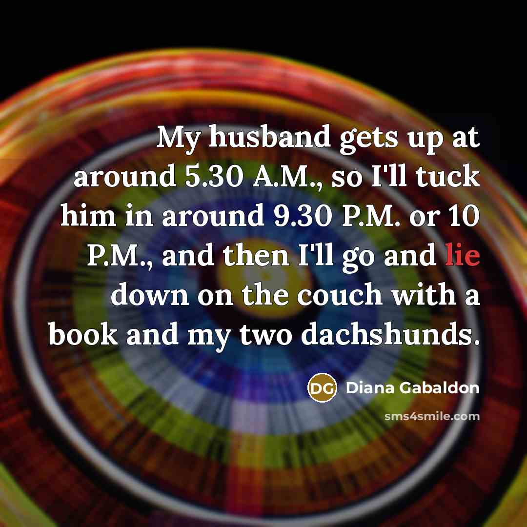 “My husband gets up at around 5.30 A.M., so I'll tuck him in around 9.30 P.M. or 10 P.M., and then I'll go and lie down on the couch with a book and my two dachshunds.” quote by Diana Gabaldon
