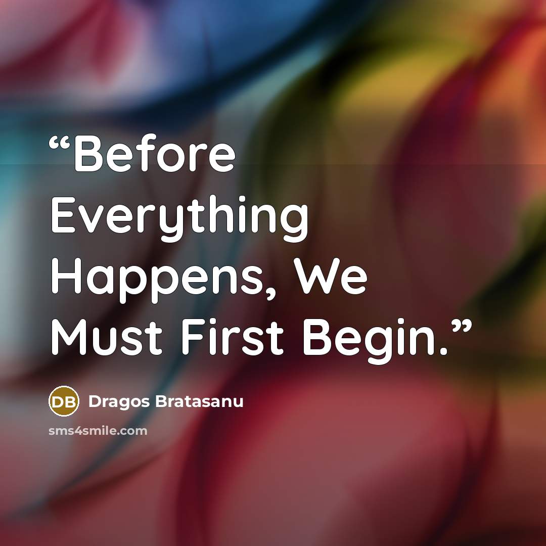 “Before Everything Happens, We Must First Begin.” quote by Dragos Bratasanu