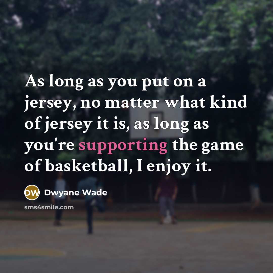 “As long as you put on a jersey, no matter what kind of jersey it is, as long as you're supporting the game of basketball, I enjoy it.” quote by Dwyane Wade
