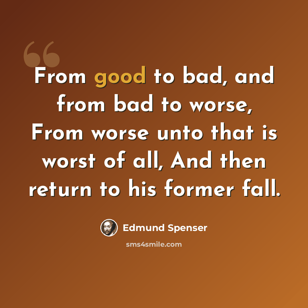 “From good to bad, and from bad to worse, From worse unto that is worst of all, And then return to his former fall.” quote by Edmund Spenser