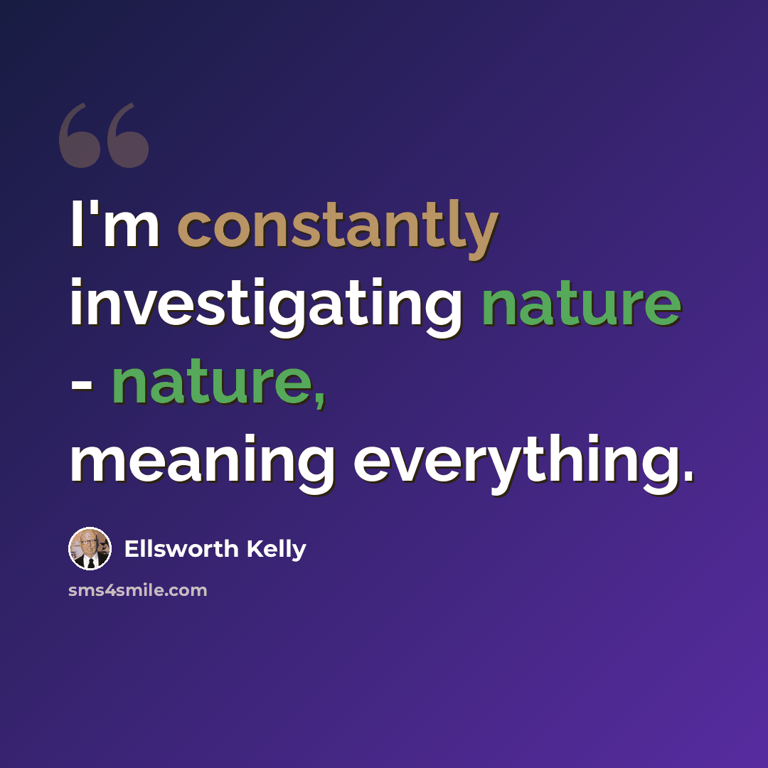 “I'm constantly investigating nature - nature, meaning everything.” quote by Ellsworth Kelly