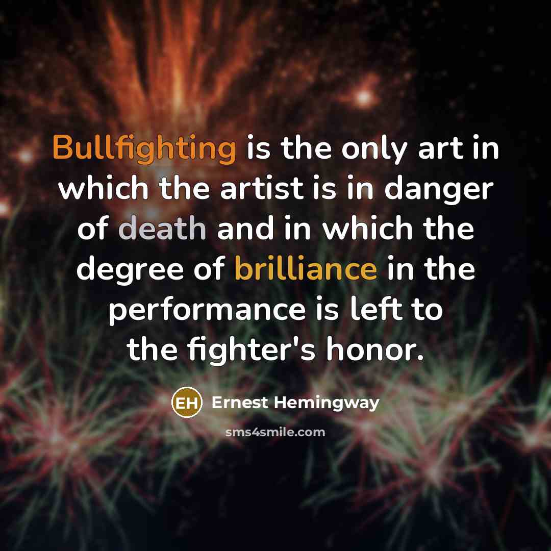 “Bullfighting is the only art in which the artist is in danger of death and in which the degree of brilliance in the performance is left to the fighter's honor.” quote by Ernest Hemingway