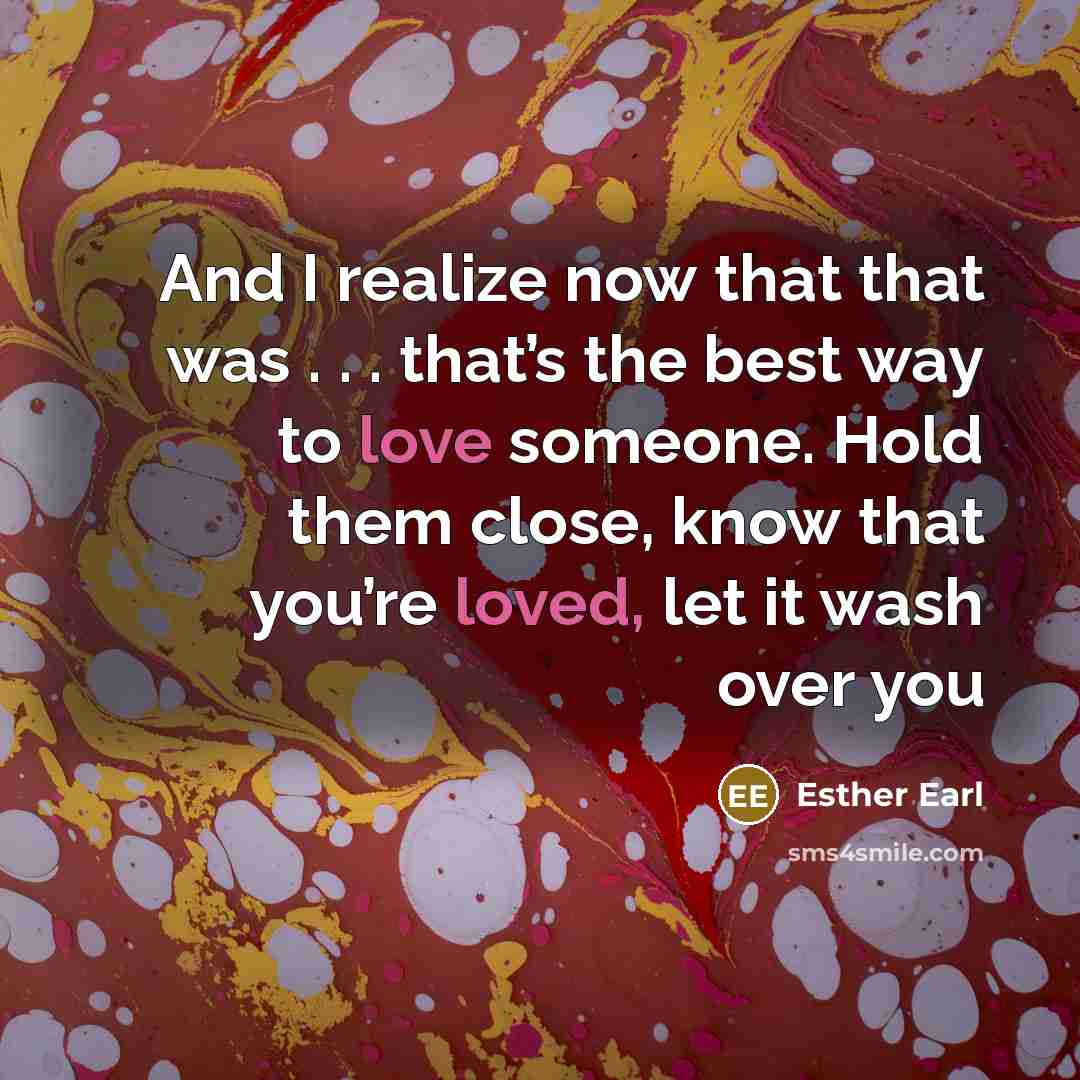 “And I realize now that that was . . . that’s the best way to love someone. Hold them close, know that you’re loved, let it wash over you” quote by Esther Earl