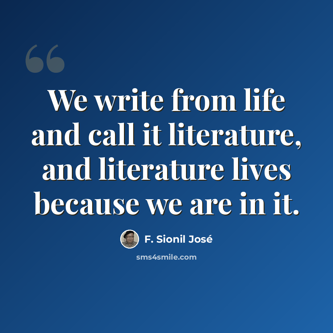 “We write from life and call it literature, and literature lives because we are in it.” quote by F. Sionil José