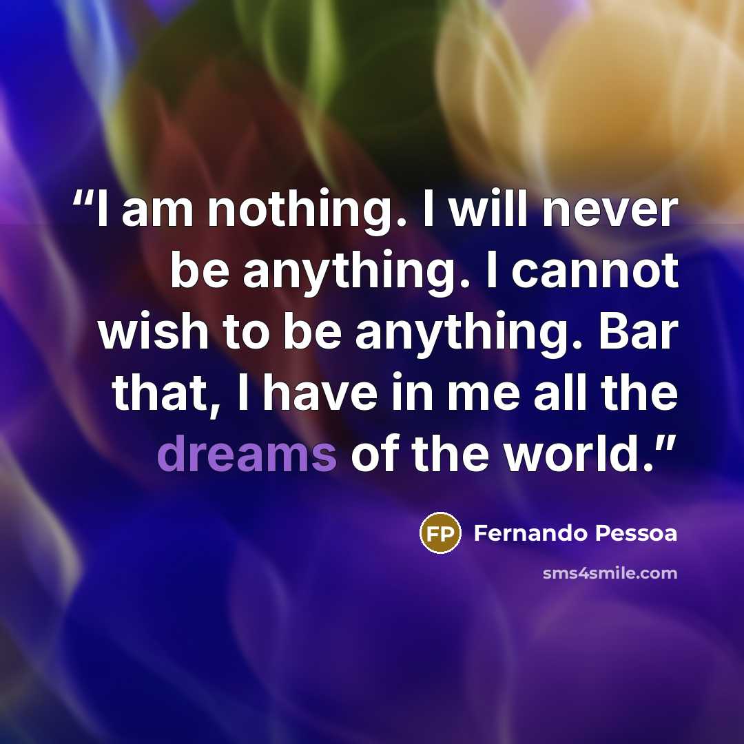 “I am nothing. I will never be anything. I cannot wish to be anything. Bar that, I have in me all the dreams of the world.” quote by Fernando Pessoa