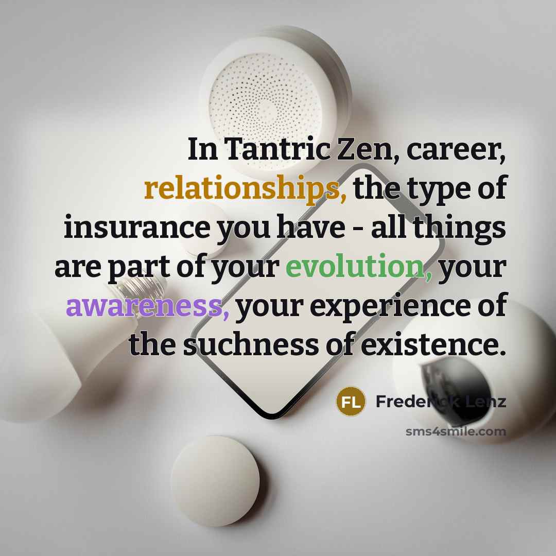 “In Tantric Zen, career, relationships, the type of insurance you have - all things are part of your evolution, your awareness, your experience of the suchness of existence.” quote by Frederick Lenz