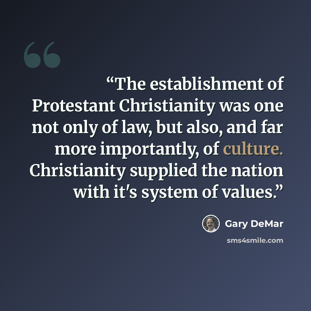 “The establishment of Protestant Christianity was one not only of law, but also, and far more importantly, of culture. Christianity supplied the nation with it's system of values.” quote by Gary DeMar