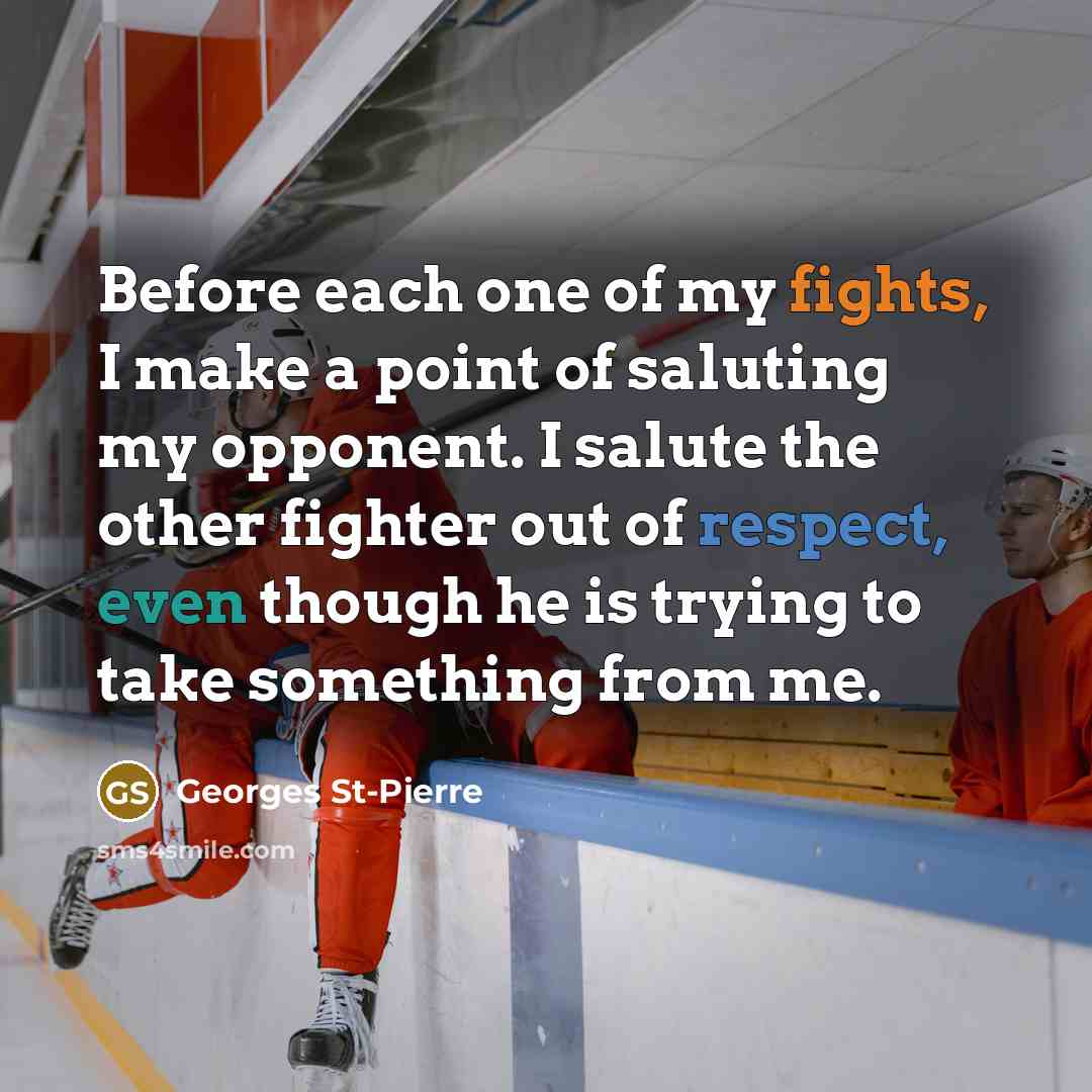 “Before each one of my fights, I make a point of saluting my opponent. I salute the other fighter out of respect, even though he is trying to take something from me.” quote by Georges St-Pierre