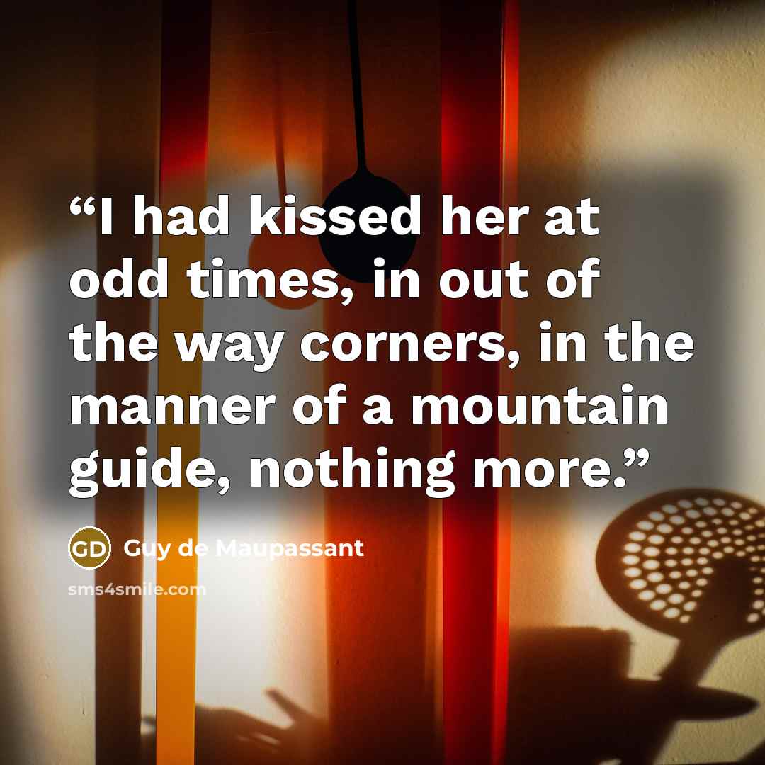 “I had kissed her at odd times, in out of the way corners, in the manner of a mountain guide, nothing more.” quote by Guy de Maupassant