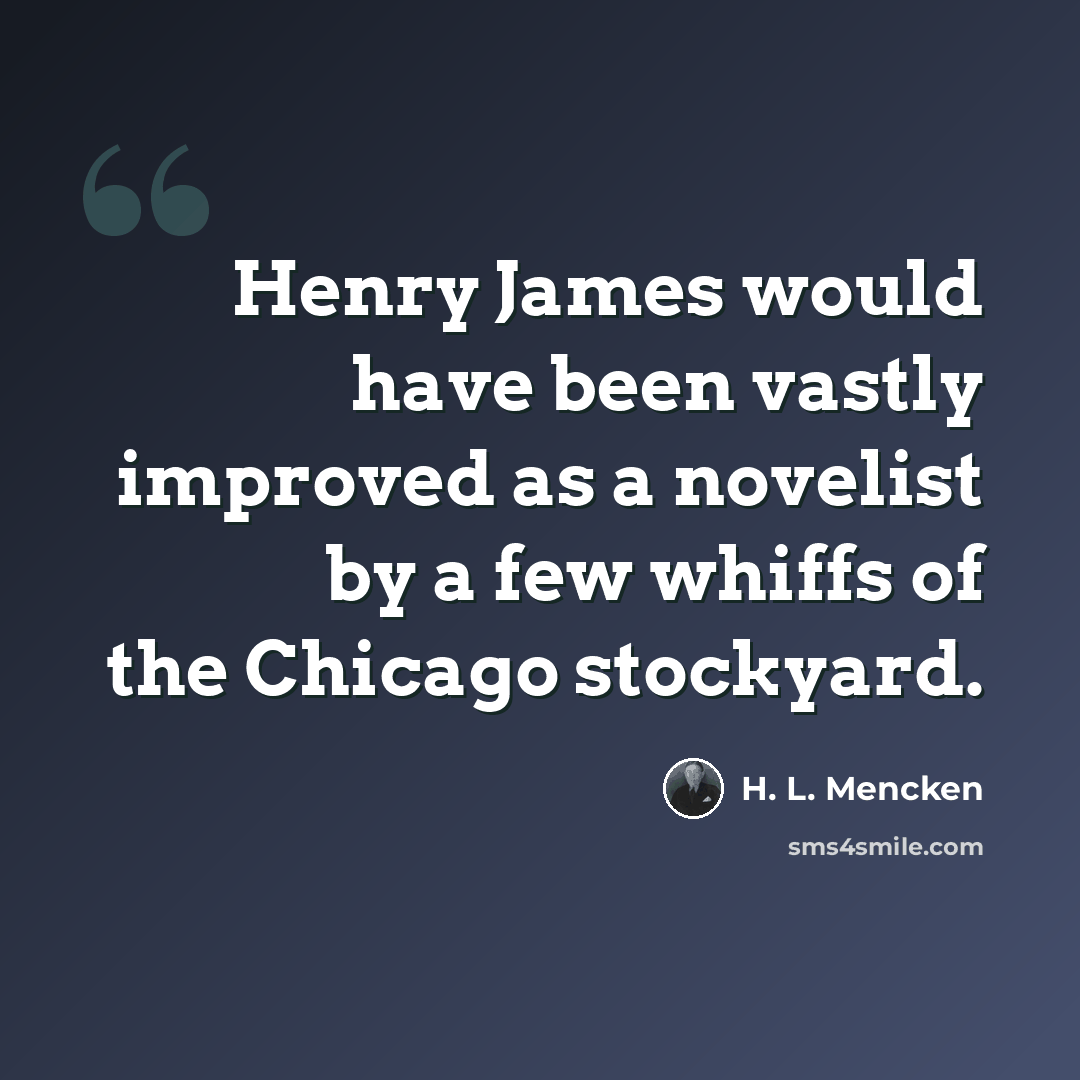 “Henry James would have been vastly improved as a novelist by a few whiffs of the Chicago stockyard.” quote by H. L. Mencken