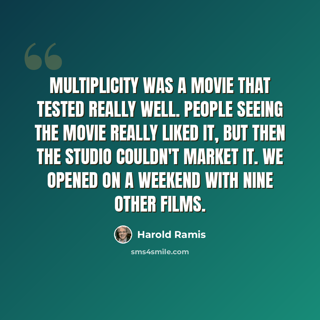 “Multiplicity was a movie that tested really well. People seeing the movie really liked it, but then the studio couldn't market it. We opened on a weekend with nine other films.” quote by Harold Ramis