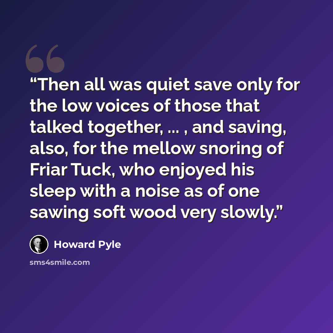 “Then all was quiet save only for the low voices of those that talked together, ... , and saving, also, for the mellow snoring of Friar Tuck, who enjoyed his sleep with a noise as of one sawing soft wood very slowly.” quote by Howard Pyle