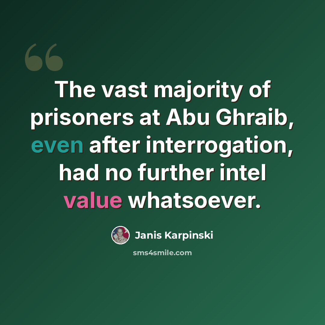 “The vast majority of prisoners at Abu Ghraib, even after interrogation, had no further intel value whatsoever.” quote by Janis Karpinski