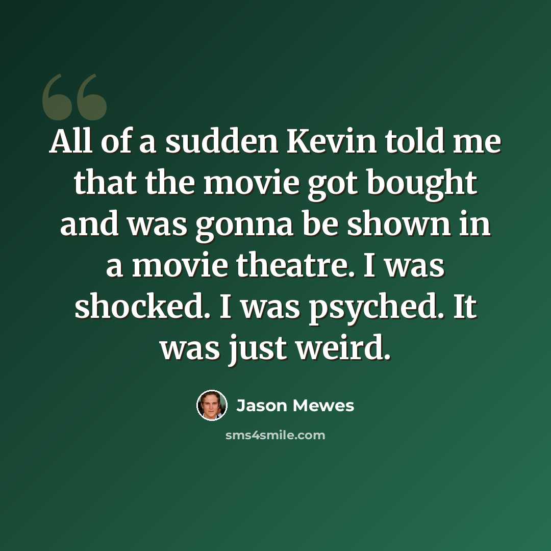 “All of a sudden Kevin told me that the movie got bought and was gonna be shown in a movie theatre. I was shocked. I was psyched. It was just weird.” quote by Jason Mewes