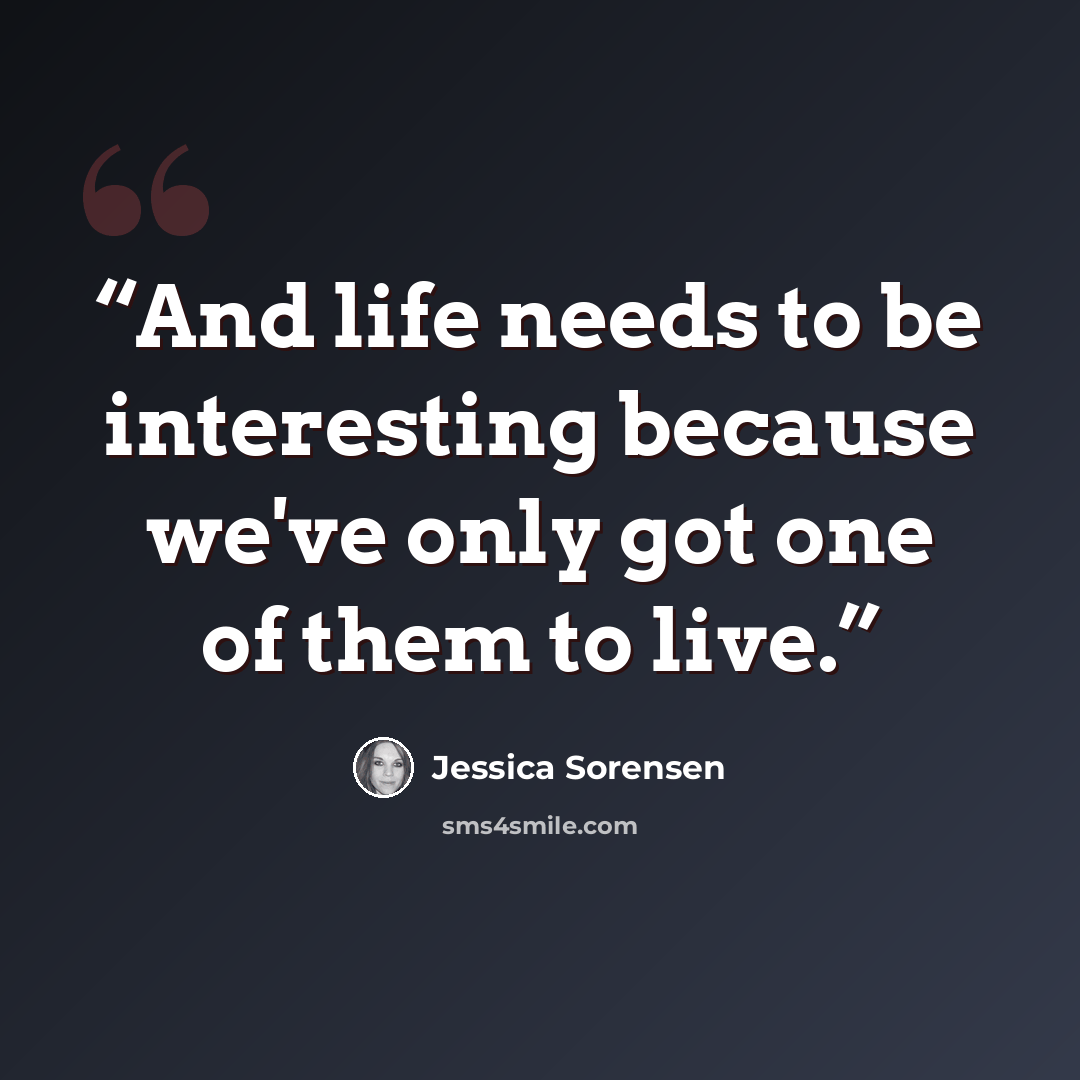 “And life needs to be interesting because we've only got one of them to live.” quote by Jessica Sorensen