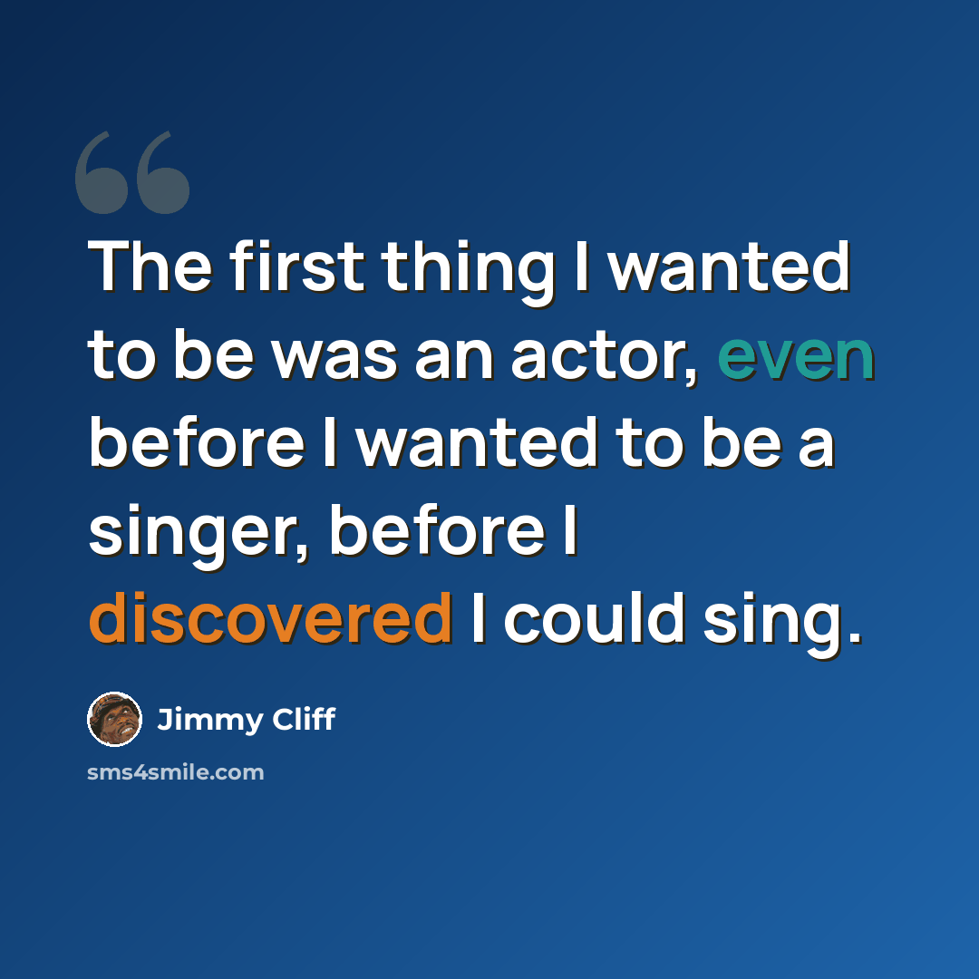 “The first thing I wanted to be was an actor, even before I wanted to be a singer, before I discovered I could sing.” quote by Jimmy Cliff