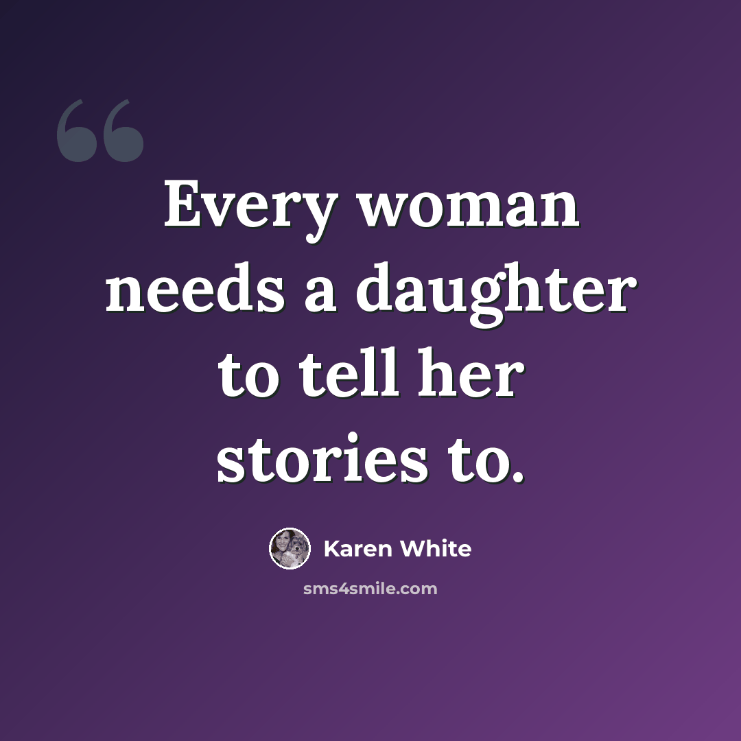 “Every woman needs a daughter to tell her stories to.” quote by Karen White