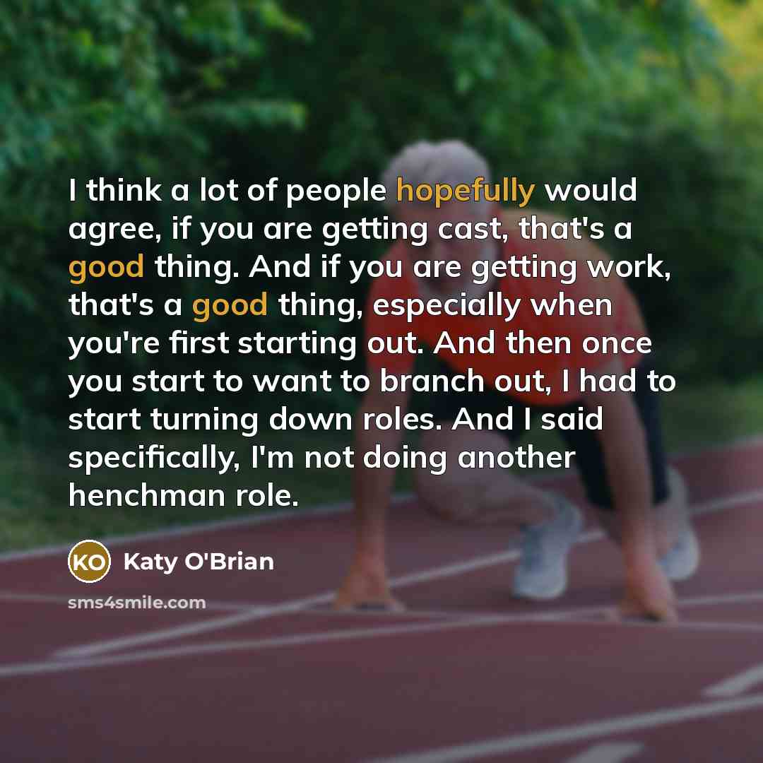 “I think a lot of people hopefully would agree, if you are getting cast, that's a good thing. And if you are getting work, that's a good thing, especially when you're first starting out. And then once you start to want to branch out, I had to start turning down roles. And I said specifically, I'm…” quote by Katy O'Brian