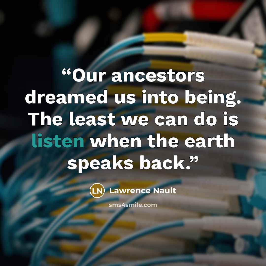 “Our ancestors dreamed us into being. The least we can do is listen when the earth speaks back.” quote by Lawrence Nault