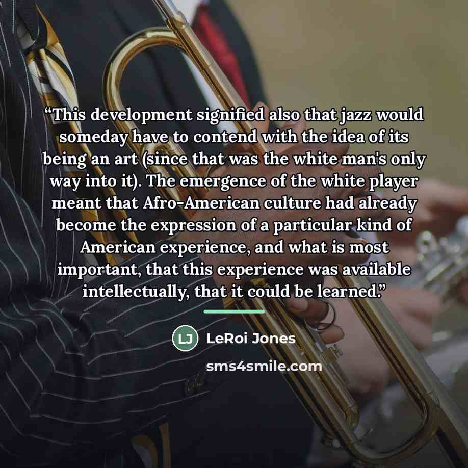 “This development signified also that jazz would someday have to contend with the idea of its being an art (since that was the white man's only way into it). The emergence of the white player meant that Afro-American culture had already become the expression of a particular kind of American…” quote by Anonymous